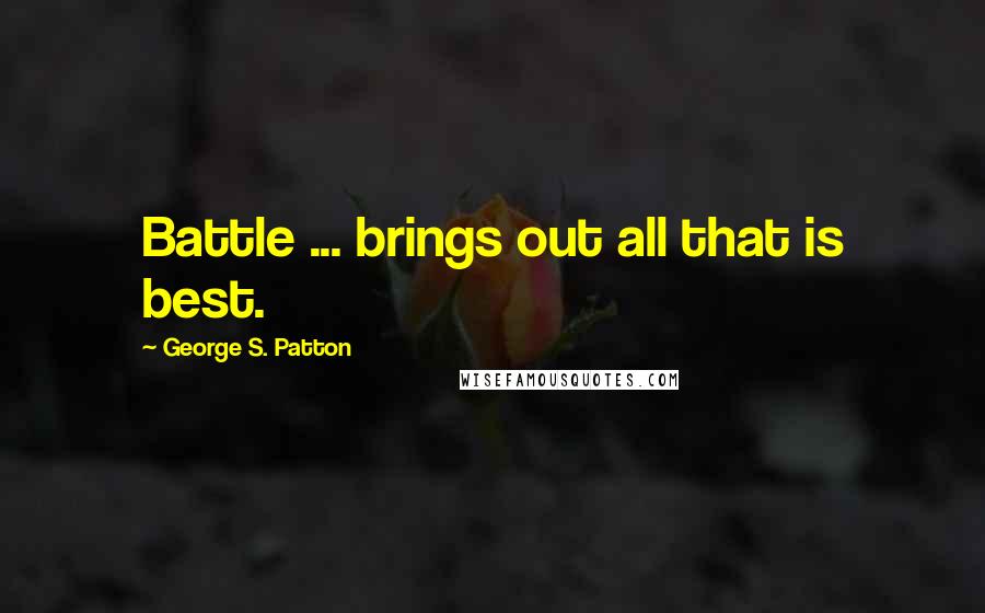 George S. Patton Quotes: Battle ... brings out all that is best.