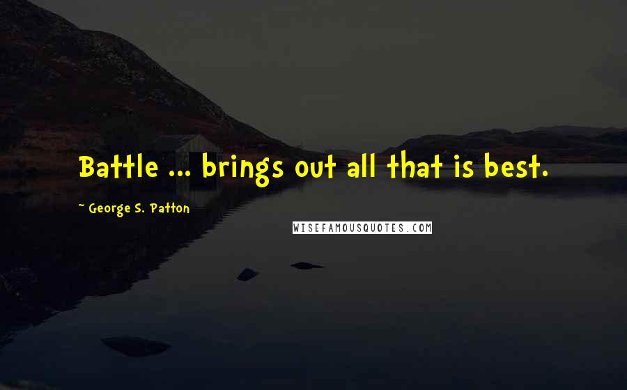 George S. Patton Quotes: Battle ... brings out all that is best.