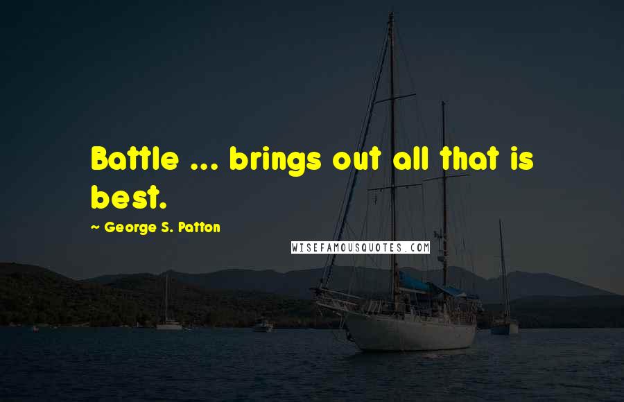 George S. Patton Quotes: Battle ... brings out all that is best.