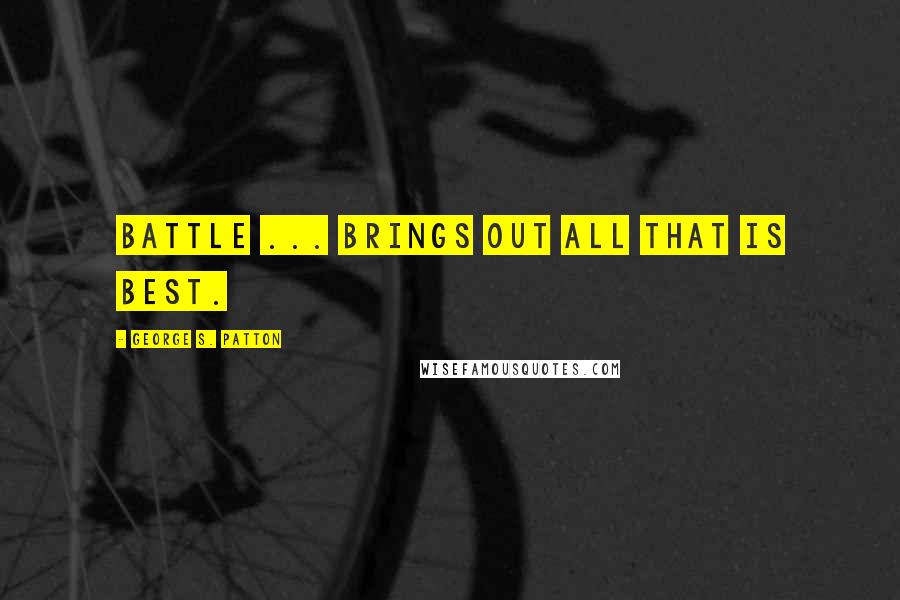 George S. Patton Quotes: Battle ... brings out all that is best.