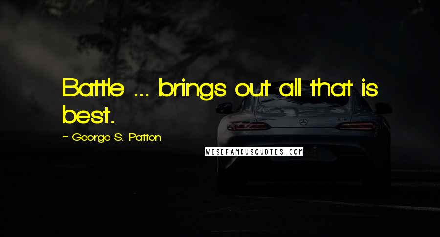 George S. Patton Quotes: Battle ... brings out all that is best.