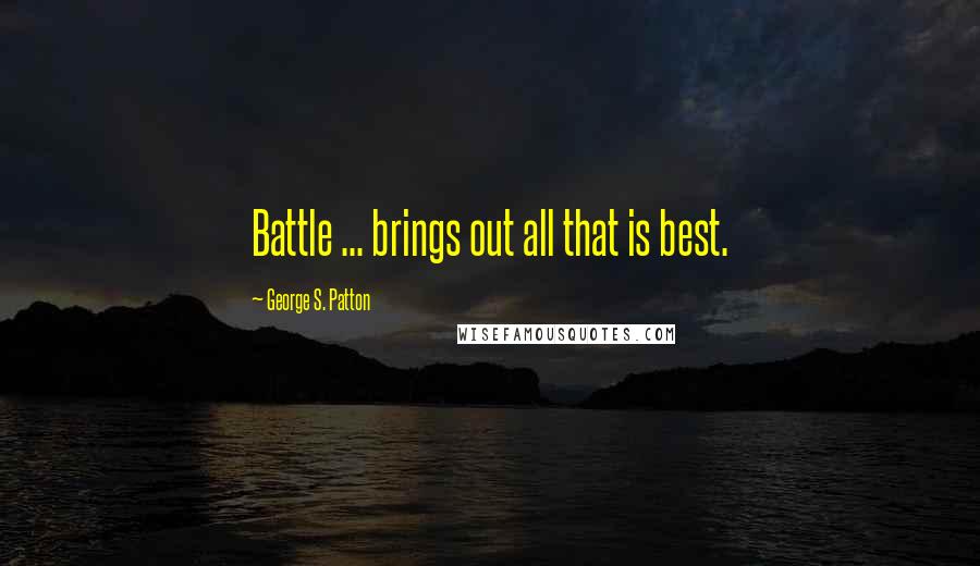 George S. Patton Quotes: Battle ... brings out all that is best.