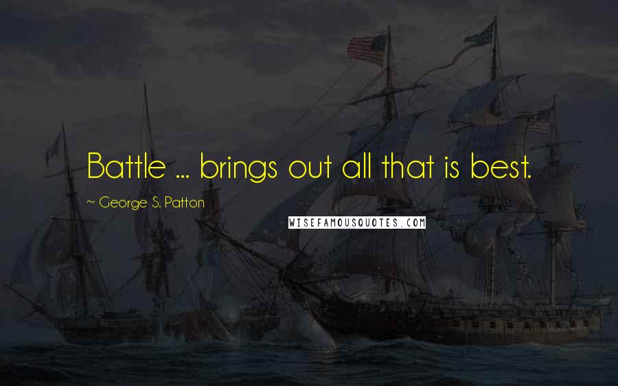 George S. Patton Quotes: Battle ... brings out all that is best.