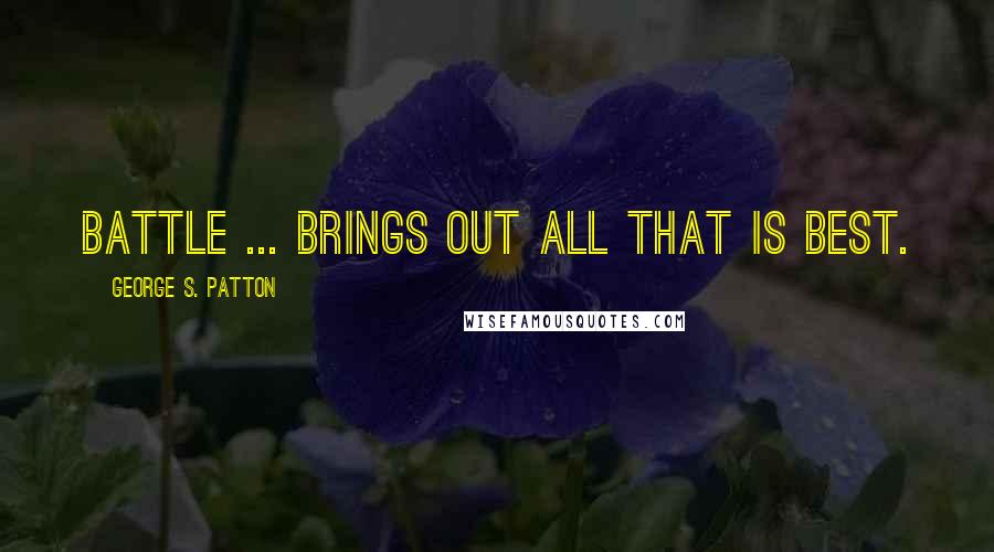 George S. Patton Quotes: Battle ... brings out all that is best.