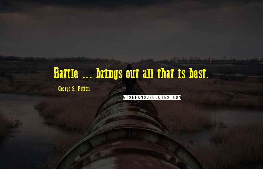 George S. Patton Quotes: Battle ... brings out all that is best.
