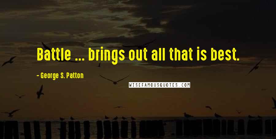 George S. Patton Quotes: Battle ... brings out all that is best.