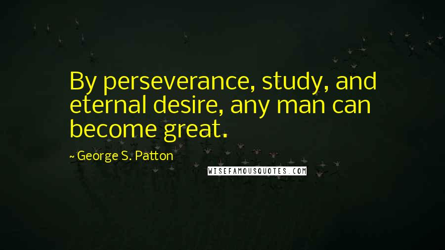 George S. Patton Quotes: By perseverance, study, and eternal desire, any man can become great.