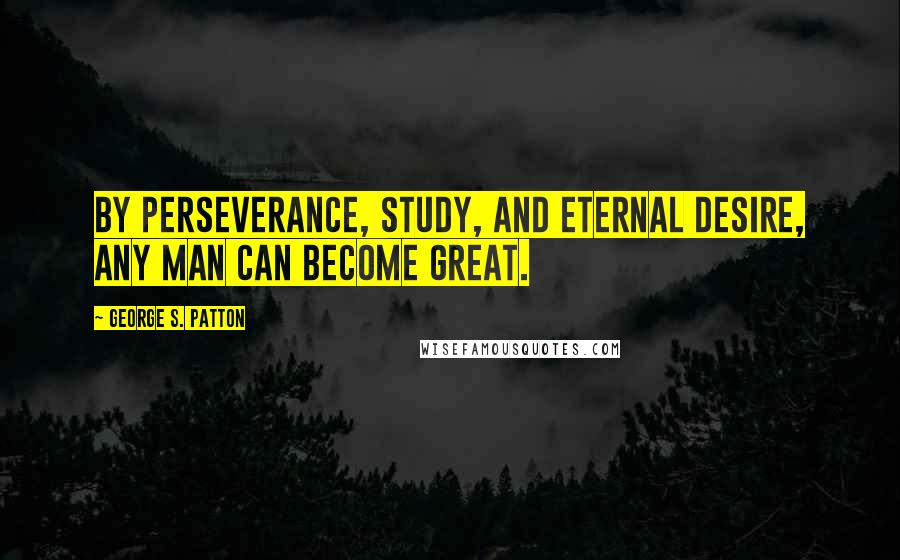 George S. Patton Quotes: By perseverance, study, and eternal desire, any man can become great.