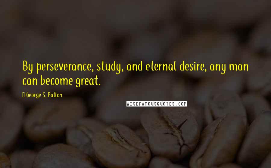 George S. Patton Quotes: By perseverance, study, and eternal desire, any man can become great.