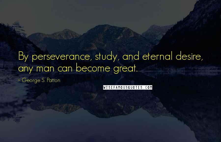 George S. Patton Quotes: By perseverance, study, and eternal desire, any man can become great.