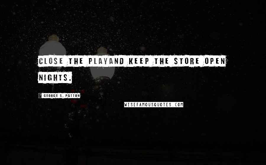 George S. Patton Quotes: Close the playand keep the store open nights.