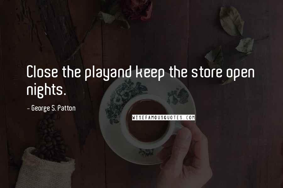 George S. Patton Quotes: Close the playand keep the store open nights.