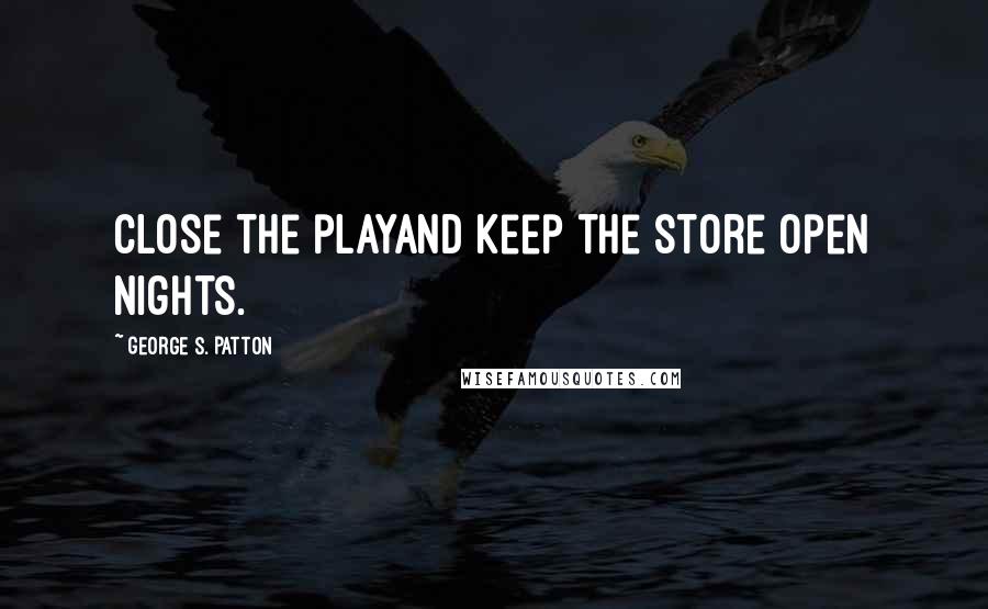 George S. Patton Quotes: Close the playand keep the store open nights.