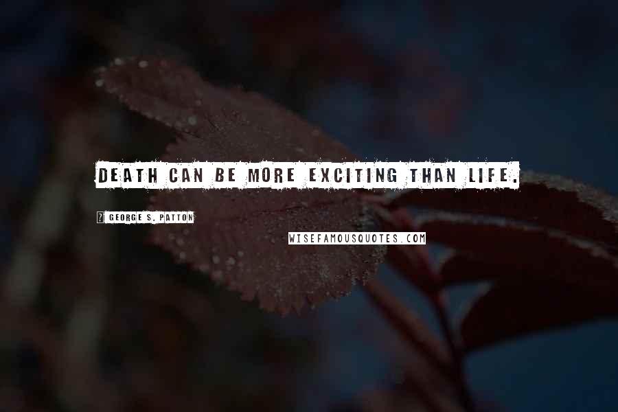 George S. Patton Quotes: Death can be more exciting than life.