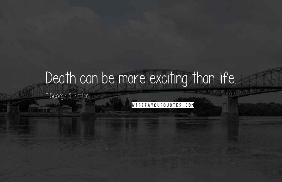 George S. Patton Quotes: Death can be more exciting than life.