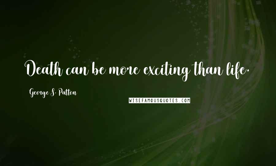 George S. Patton Quotes: Death can be more exciting than life.