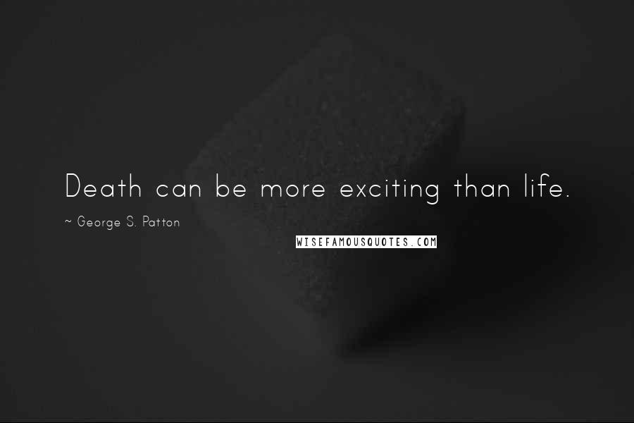 George S. Patton Quotes: Death can be more exciting than life.