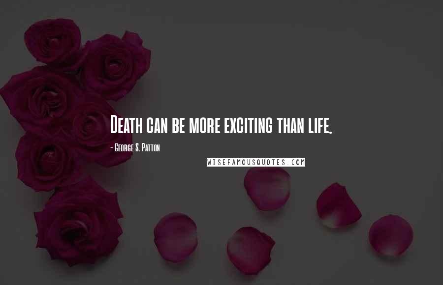 George S. Patton Quotes: Death can be more exciting than life.