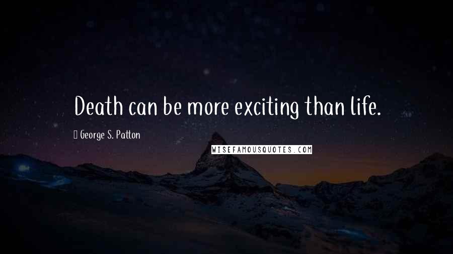 George S. Patton Quotes: Death can be more exciting than life.