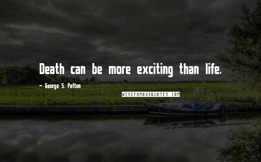 George S. Patton Quotes: Death can be more exciting than life.