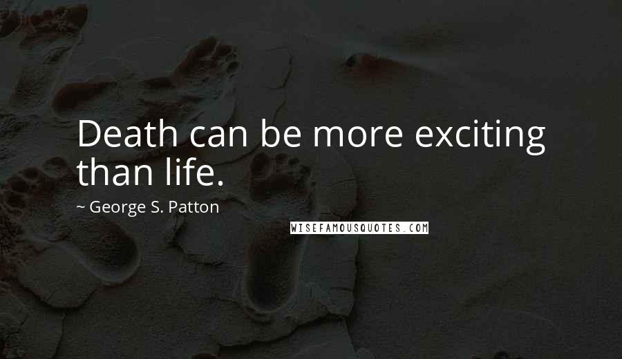 George S. Patton Quotes: Death can be more exciting than life.