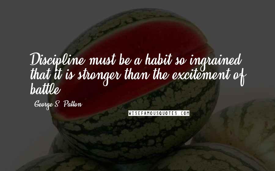 George S. Patton Quotes: Discipline must be a habit so ingrained that it is stronger than the excitement of battle.