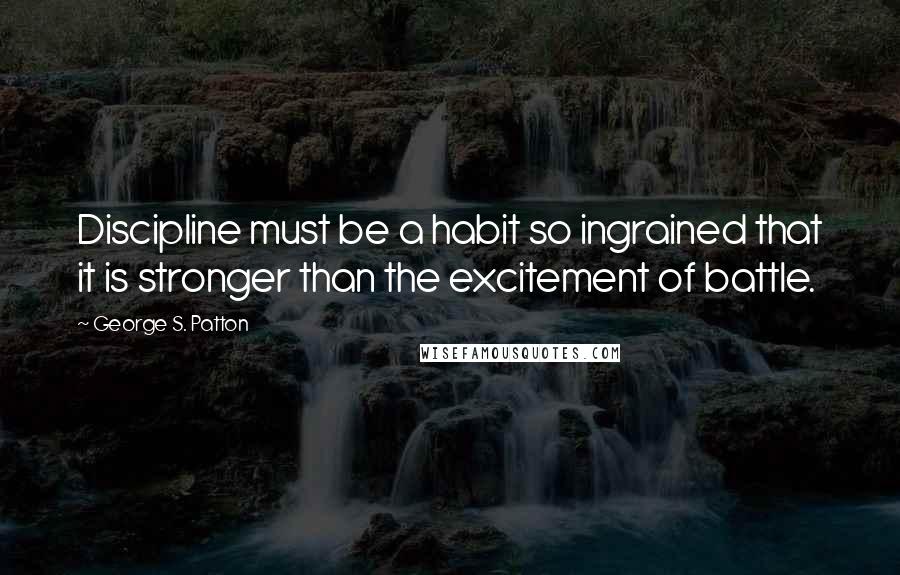 George S. Patton Quotes: Discipline must be a habit so ingrained that it is stronger than the excitement of battle.
