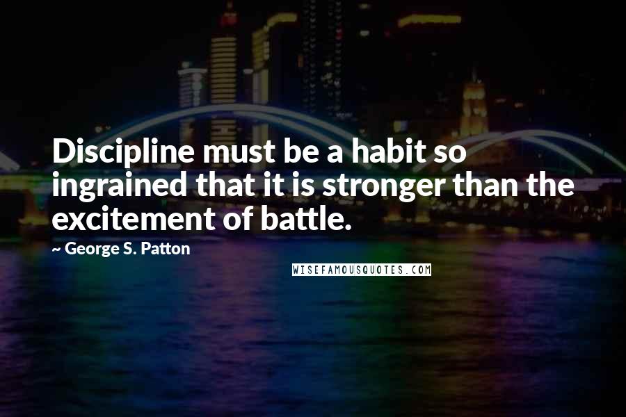 George S. Patton Quotes: Discipline must be a habit so ingrained that it is stronger than the excitement of battle.