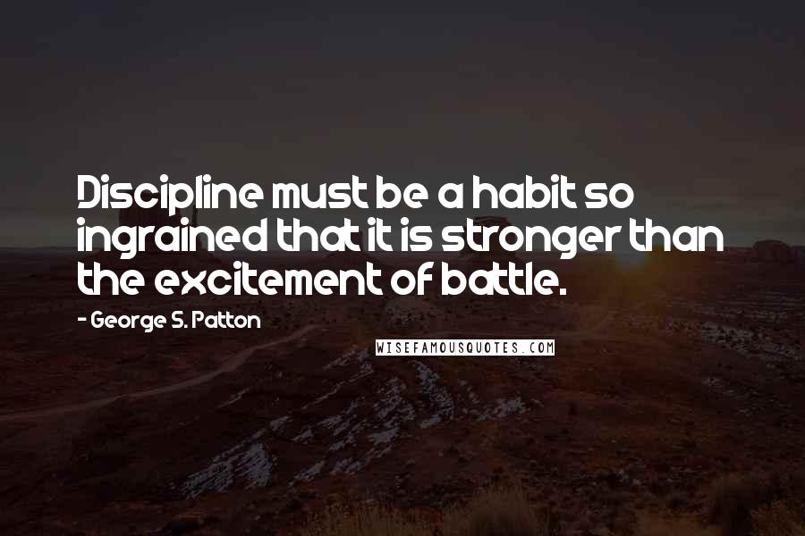 George S. Patton Quotes: Discipline must be a habit so ingrained that it is stronger than the excitement of battle.