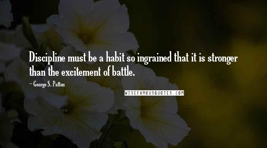 George S. Patton Quotes: Discipline must be a habit so ingrained that it is stronger than the excitement of battle.