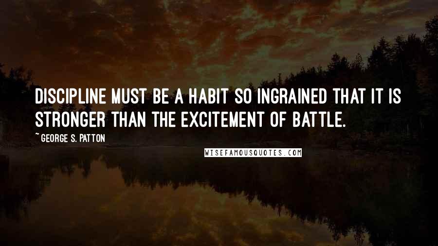 George S. Patton Quotes: Discipline must be a habit so ingrained that it is stronger than the excitement of battle.