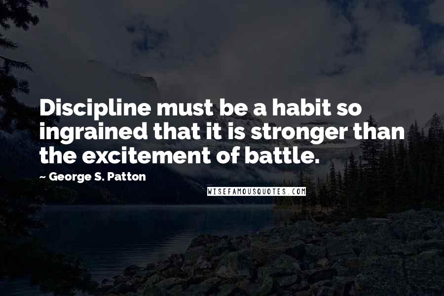 George S. Patton Quotes: Discipline must be a habit so ingrained that it is stronger than the excitement of battle.