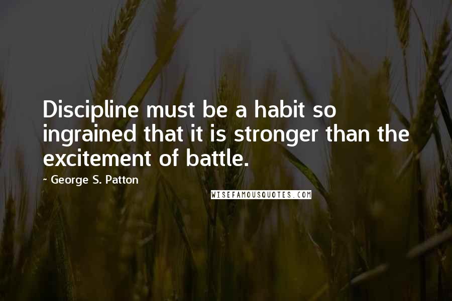 George S. Patton Quotes: Discipline must be a habit so ingrained that it is stronger than the excitement of battle.