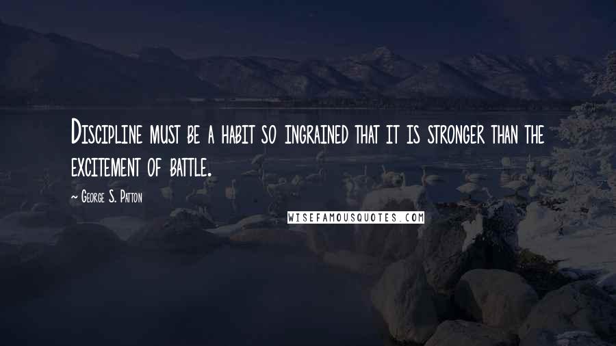 George S. Patton Quotes: Discipline must be a habit so ingrained that it is stronger than the excitement of battle.
