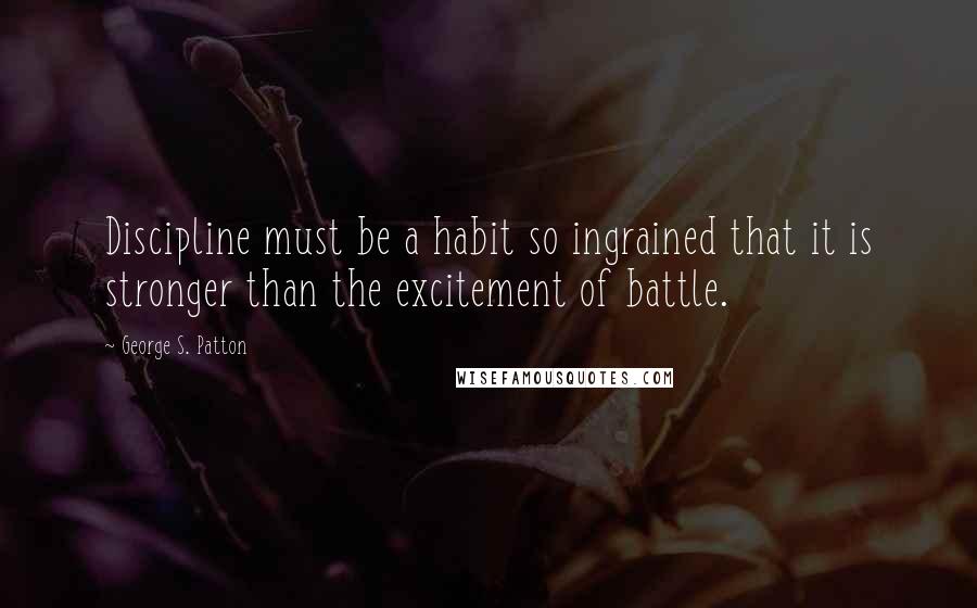 George S. Patton Quotes: Discipline must be a habit so ingrained that it is stronger than the excitement of battle.