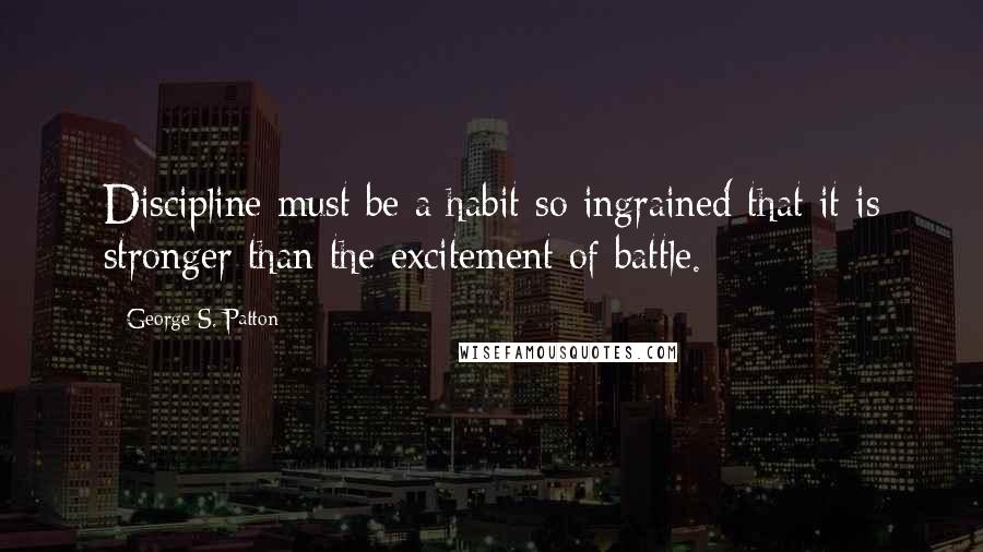 George S. Patton Quotes: Discipline must be a habit so ingrained that it is stronger than the excitement of battle.