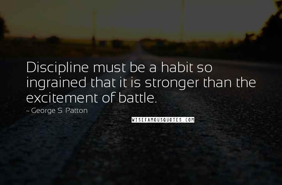 George S. Patton Quotes: Discipline must be a habit so ingrained that it is stronger than the excitement of battle.