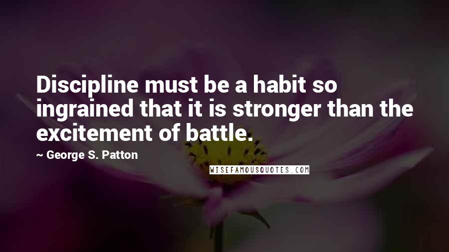 George S. Patton Quotes: Discipline must be a habit so ingrained that it is stronger than the excitement of battle.
