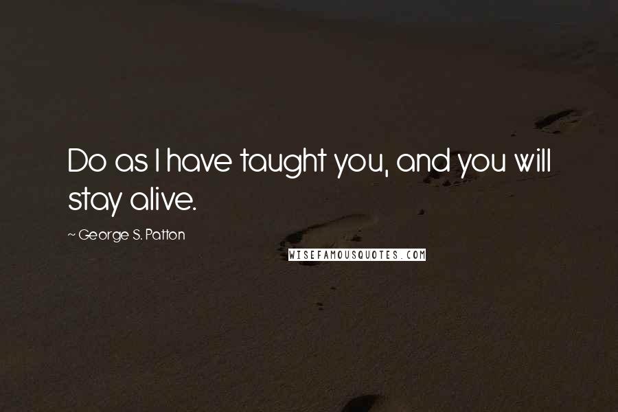 George S. Patton Quotes: Do as I have taught you, and you will stay alive.