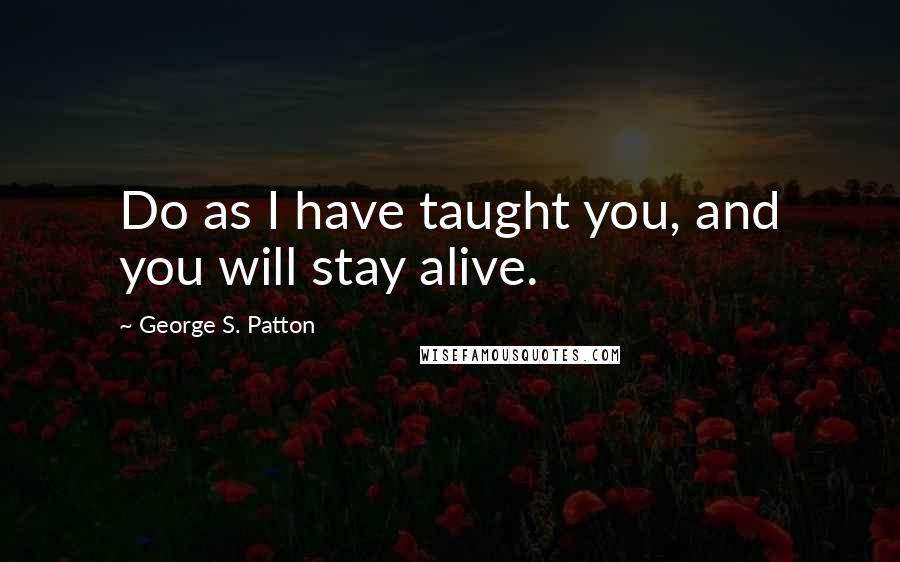 George S. Patton Quotes: Do as I have taught you, and you will stay alive.