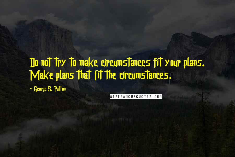 George S. Patton Quotes: Do not try to make circumstances fit your plans. Make plans that fit the circumstances.