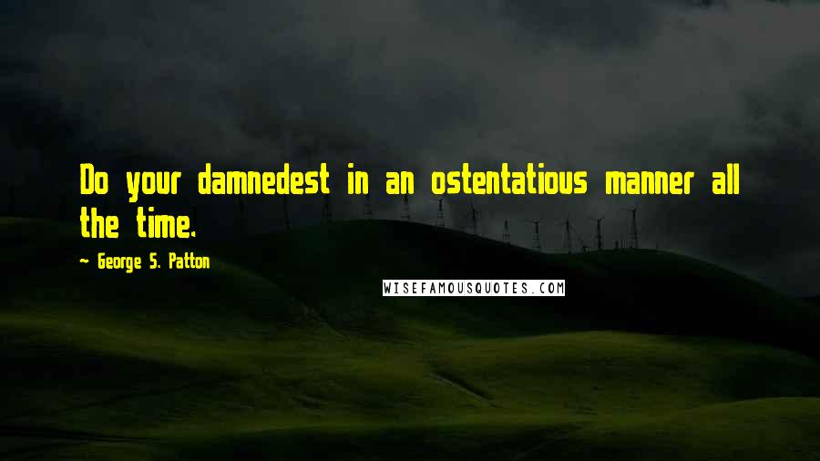 George S. Patton Quotes: Do your damnedest in an ostentatious manner all the time.