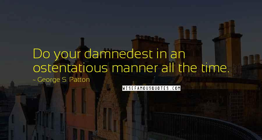 George S. Patton Quotes: Do your damnedest in an ostentatious manner all the time.