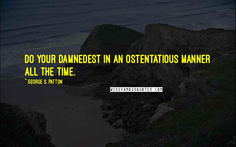 George S. Patton Quotes: Do your damnedest in an ostentatious manner all the time.