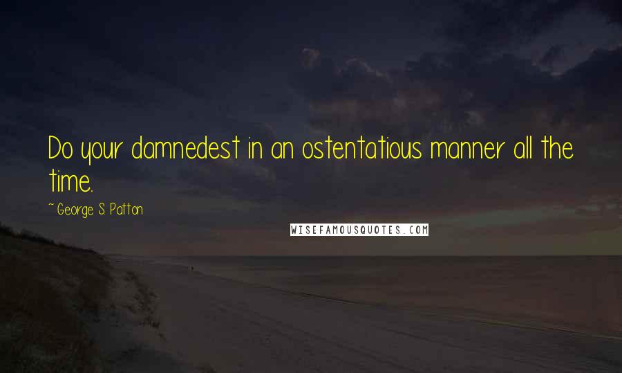 George S. Patton Quotes: Do your damnedest in an ostentatious manner all the time.