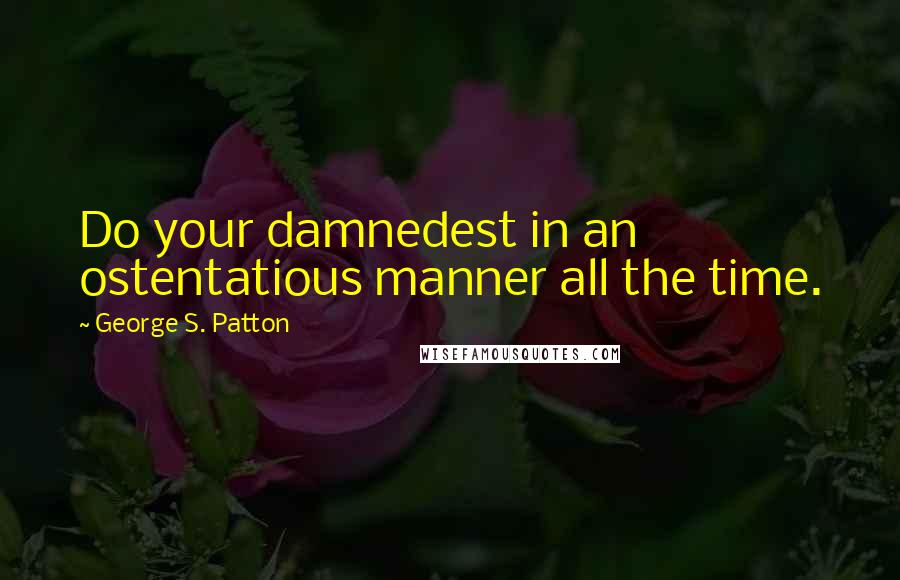 George S. Patton Quotes: Do your damnedest in an ostentatious manner all the time.