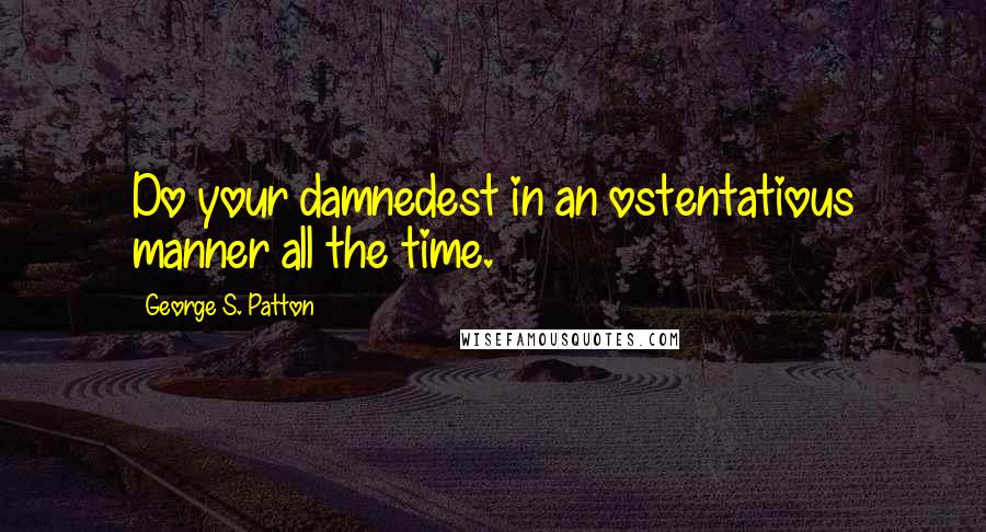 George S. Patton Quotes: Do your damnedest in an ostentatious manner all the time.