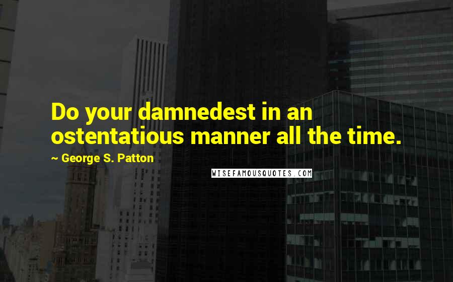 George S. Patton Quotes: Do your damnedest in an ostentatious manner all the time.