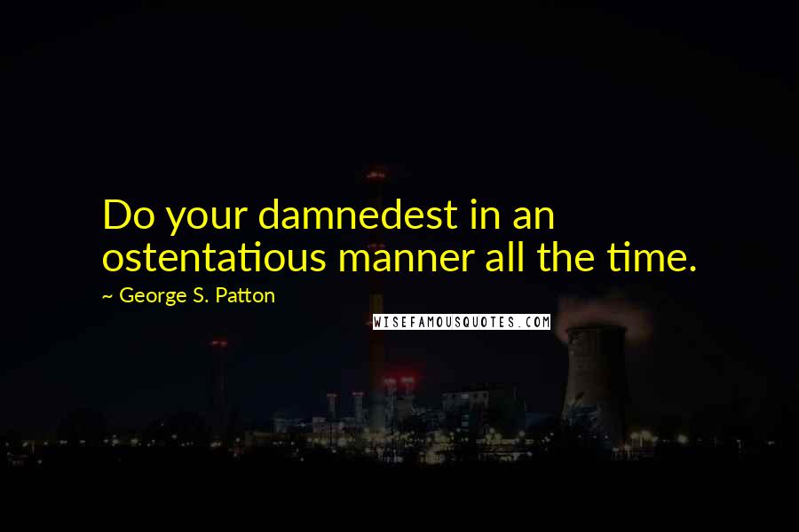 George S. Patton Quotes: Do your damnedest in an ostentatious manner all the time.