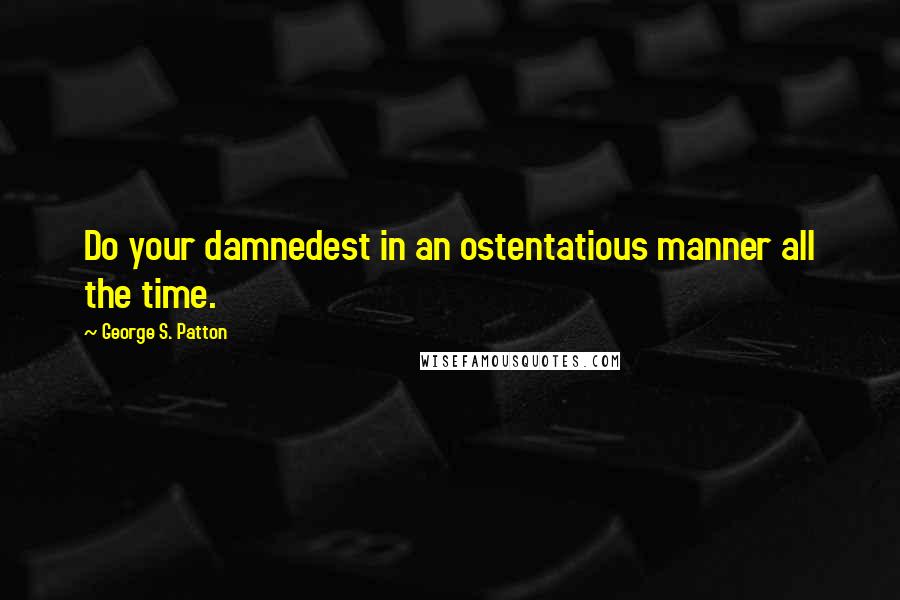 George S. Patton Quotes: Do your damnedest in an ostentatious manner all the time.